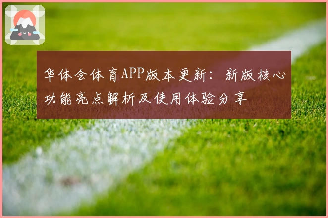 华体会体育APP版本更新：新版核心功能亮点解析及使用体验分享