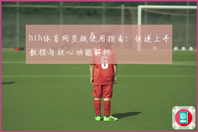 hth体育网页版使用指南：快速上手教程与核心功能解析