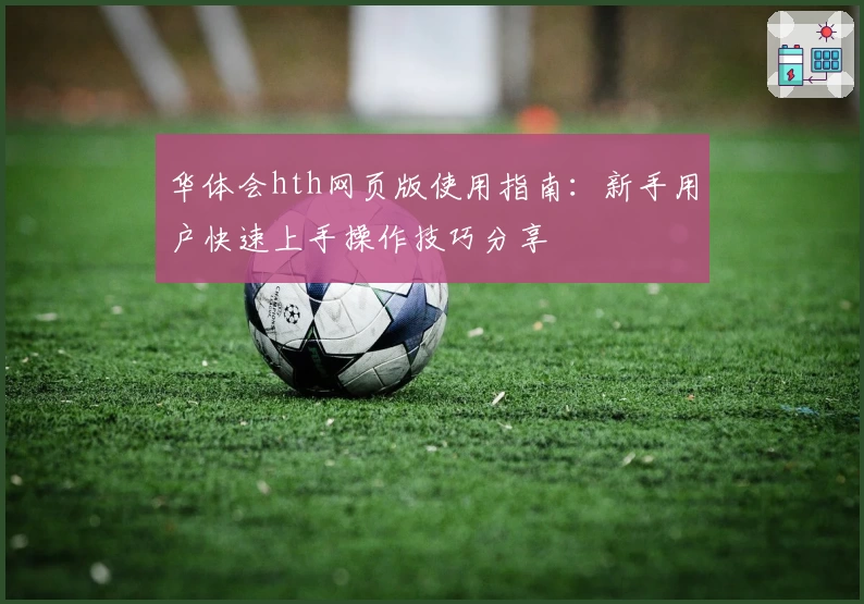 华体会hth网页版使用指南：新手用户快速上手操作技巧分享