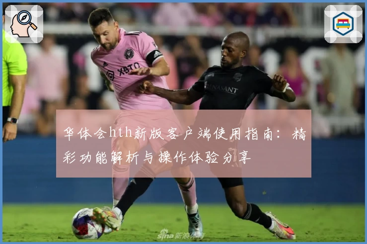 华体会hth新版客户端使用指南：精彩功能解析与操作体验分享