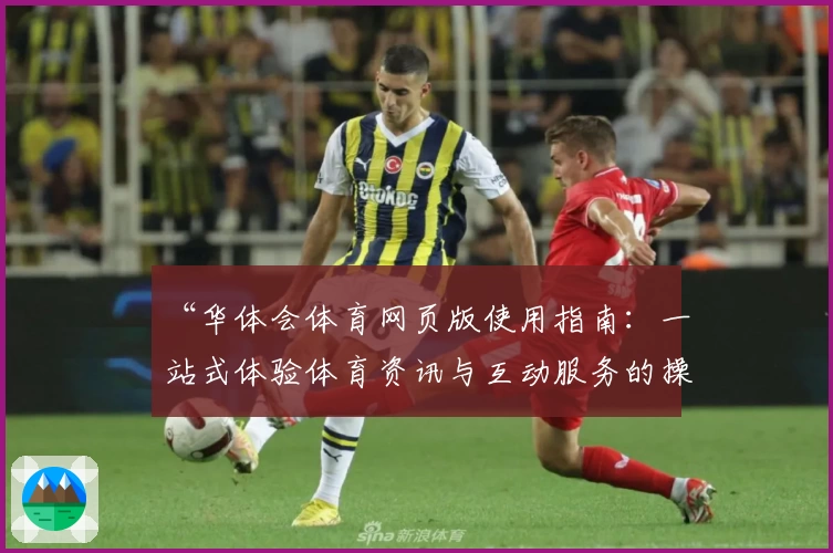 “华体会体育网页版使用指南：一站式体验体育资讯与互动服务的操作详解”