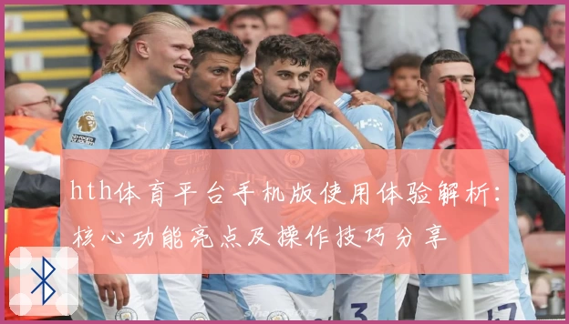 hth体育平台手机版使用体验解析：核心功能亮点及操作技巧分享