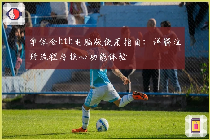 华体会hth电脑版使用指南：详解注册流程与核心功能体验