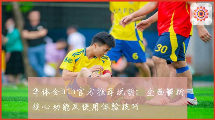 华体会hth官方推荐说明：全面解析核心功能及使用体验技巧