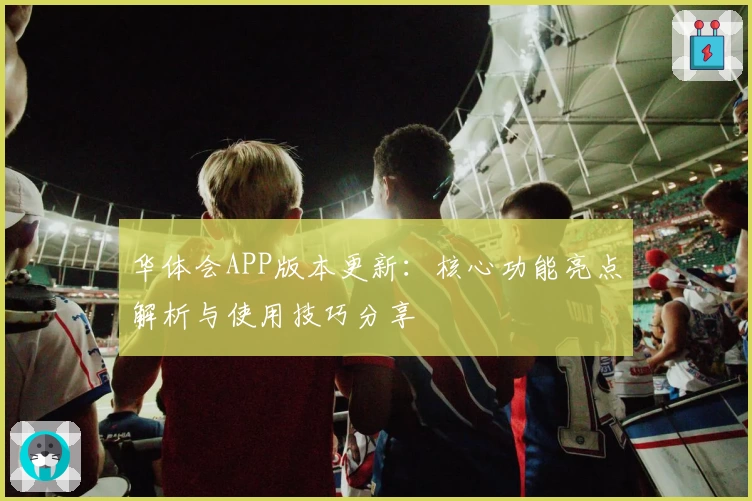 华体会APP版本更新：核心功能亮点解析与使用技巧分享