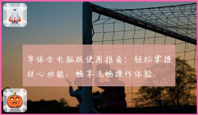华体会电脑版使用指南：轻松掌握核心功能，畅享流畅操作体验