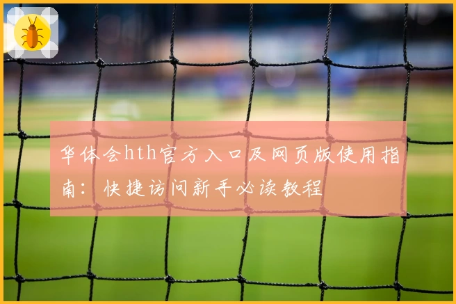 华体会hth官方入口及网页版使用指南：快捷访问新手必读教程