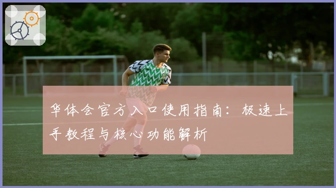 华体会官方入口使用指南：极速上手教程与核心功能解析