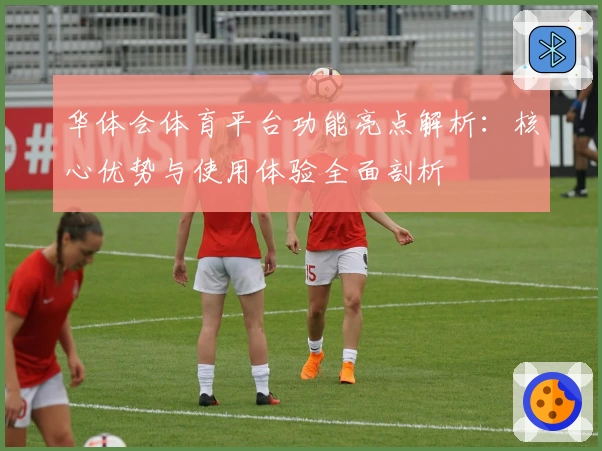 华体会体育平台功能亮点解析：核心优势与使用体验全面剖析