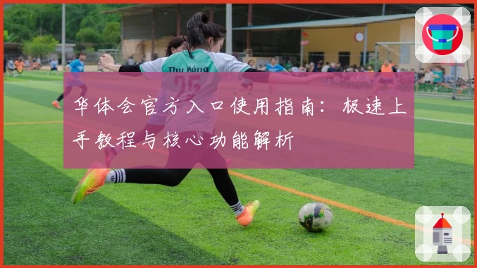 华体会官方入口使用指南：极速上手教程与核心功能解析