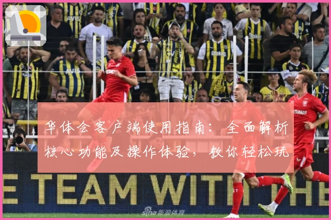 华体会客户端使用指南：全面解析核心功能及操作体验，教你轻松玩转平台