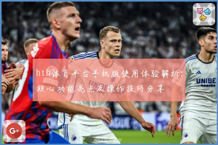 hth体育平台手机版使用体验解析：核心功能亮点及操作技巧分享