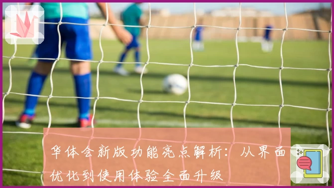 华体会新版功能亮点解析：从界面优化到使用体验全面升级
