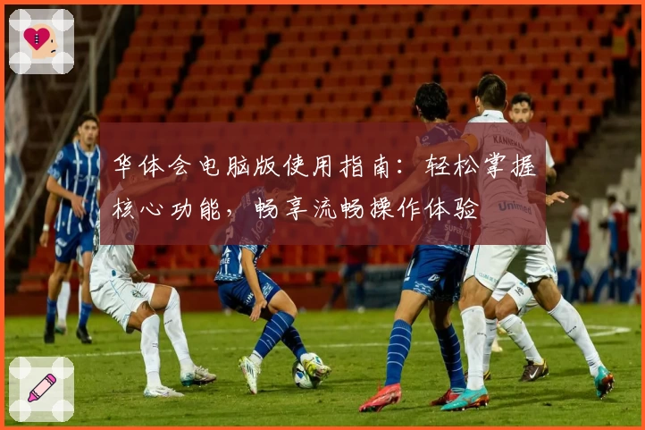 华体会电脑版使用指南：轻松掌握核心功能，畅享流畅操作体验