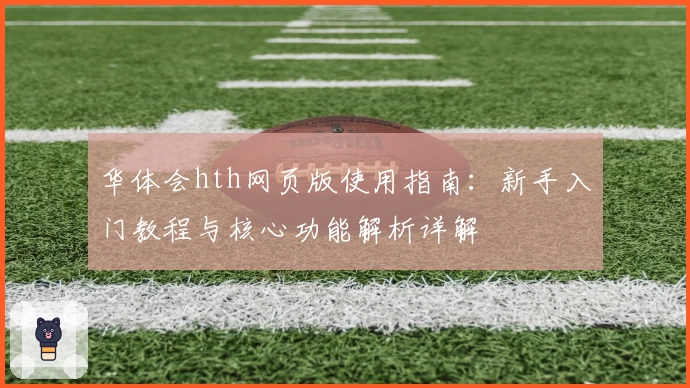 华体会hth网页版使用指南：新手入门教程与核心功能解析详解