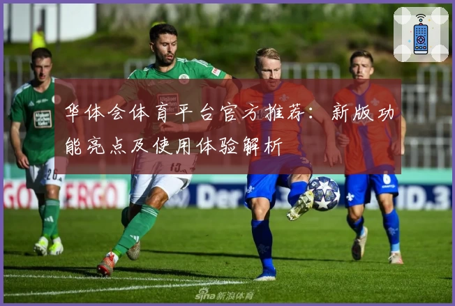 华体会体育平台官方推荐：新版功能亮点及使用体验解析