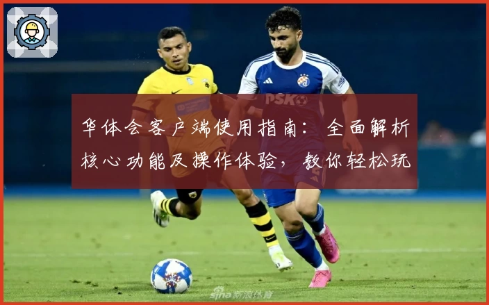 华体会客户端使用指南：全面解析核心功能及操作体验，教你轻松玩转平台