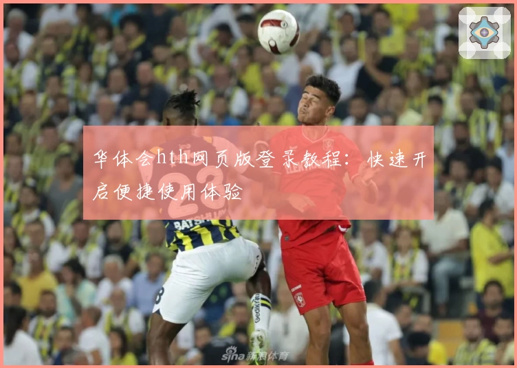 华体会hth网页版登录教程：快速开启便捷使用体验