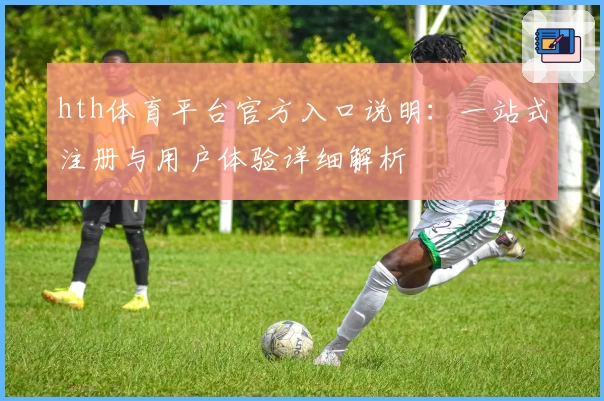 hth体育平台官方入口说明：一站式注册与用户体验详细解析