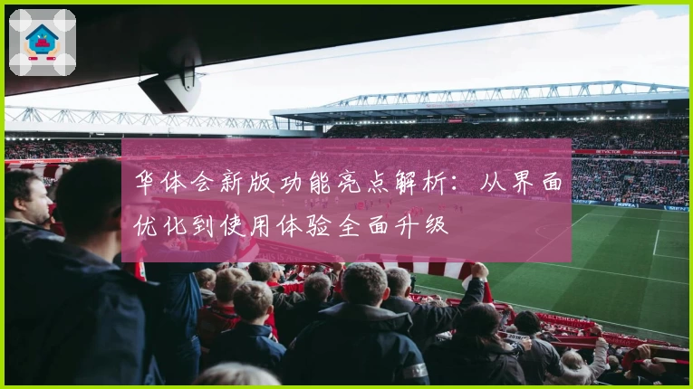 华体会新版功能亮点解析：从界面优化到使用体验全面升级