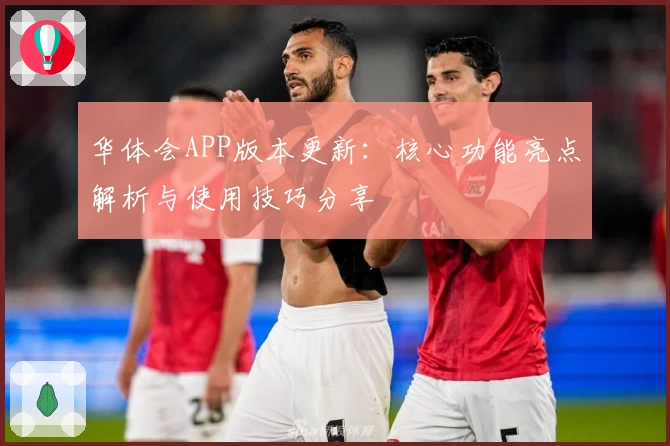 华体会APP版本更新：核心功能亮点解析与使用技巧分享
