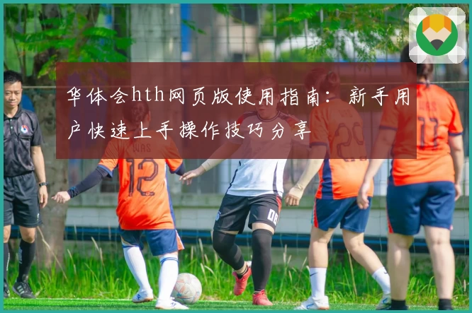 华体会hth网页版使用指南：新手用户快速上手操作技巧分享