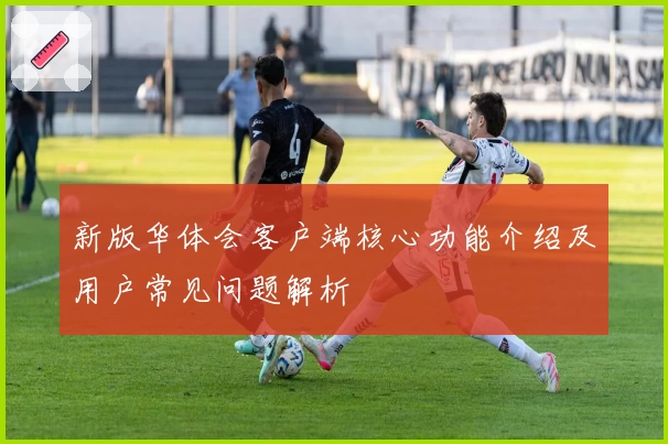 新版华体会客户端核心功能介绍及用户常见问题解析