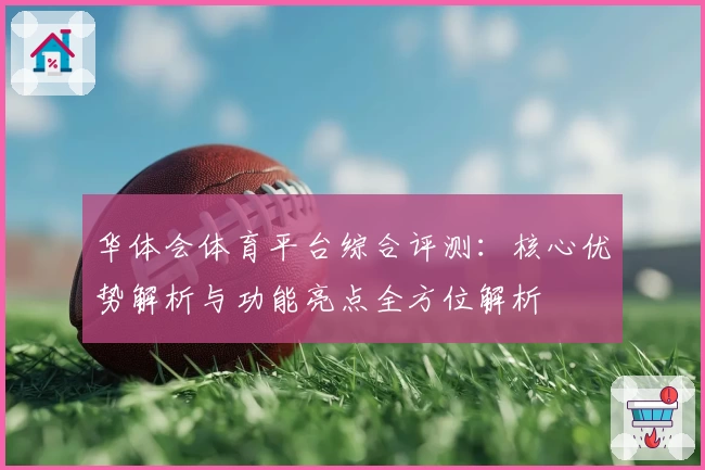 华体会体育平台综合评测：核心优势解析与功能亮点全方位解析