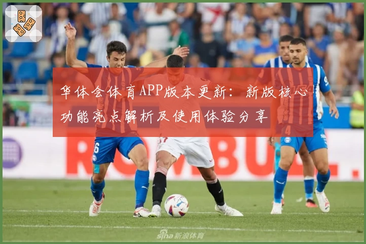 华体会体育APP版本更新：新版核心功能亮点解析及使用体验分享