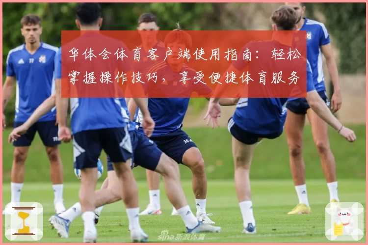 华体会体育客户端使用指南：轻松掌握操作技巧，享受便捷体育服务体验